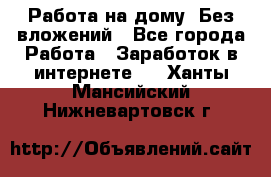 Работа на дому..Без вложений - Все города Работа » Заработок в интернете   . Ханты-Мансийский,Нижневартовск г.